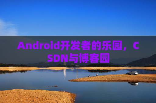 Android开发者的乐园，CSDN与博客园